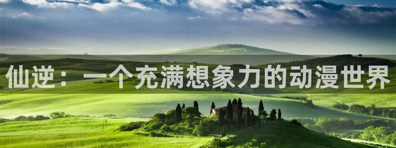 58动漫 官网：仙逆：一个充满想象力的动漫世界