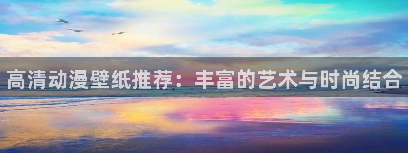 58动漫网站官网：高清动漫壁纸推荐：丰富的艺术与时尚结合