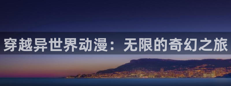 58动漫h：穿越异世界动漫：无限的奇幻之旅