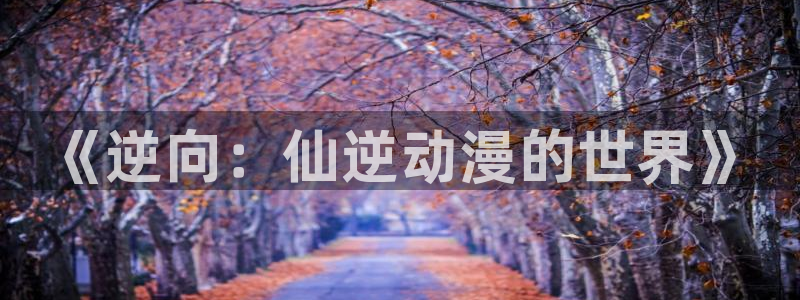 58动漫网 免费：《逆向：仙逆动漫的世界》